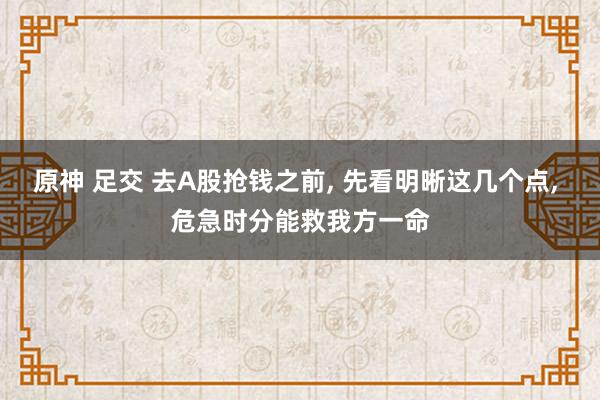 原神 足交 去A股抢钱之前， 先看明晰这几个点， 危急时分能救我方一命