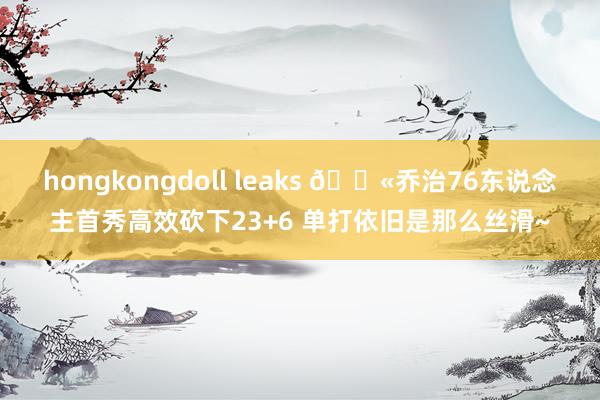 hongkongdoll leaks 🍫乔治76东说念主首秀高效砍下23+6 单打依旧是那么丝滑~