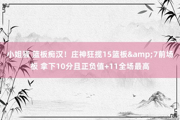 小姐骚 篮板痴汉！庄神狂揽15篮板&7前场板 拿下10分且正负值+11全场最高