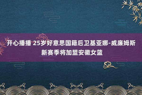 开心播播 25岁好意思国籍后卫基亚娜-威廉姆斯 新赛季将加盟安徽女篮