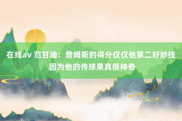 在线av 范甘迪：詹姆斯的得分仅仅他第二好妙技 因为他的传球果真很神奇