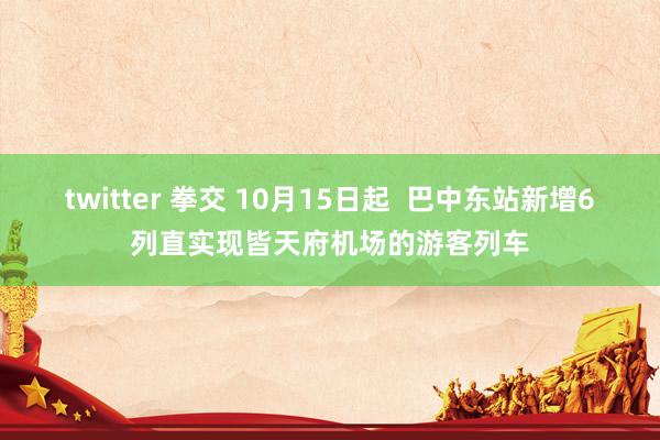 twitter 拳交 10月15日起  巴中东站新增6列直实现皆天府机场的游客列车