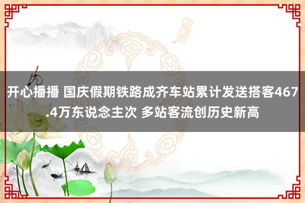 开心播播 国庆假期铁路成齐车站累计发送搭客467.4万东说念主次 多站客流创历史新高