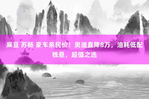 麻豆 苏畅 豪车亲民价！奥迪直降8万，油耗低配独悬，超值之选