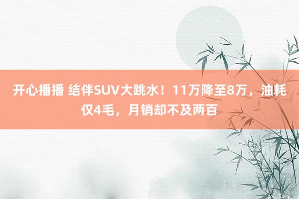 开心播播 结伴SUV大跳水！11万降至8万，油耗仅4毛，月销却不及两百