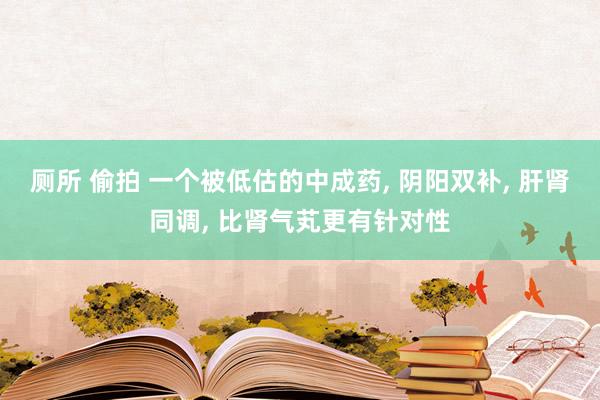 厕所 偷拍 一个被低估的中成药， 阴阳双补， 肝肾同调， 比肾气芄更有针对性