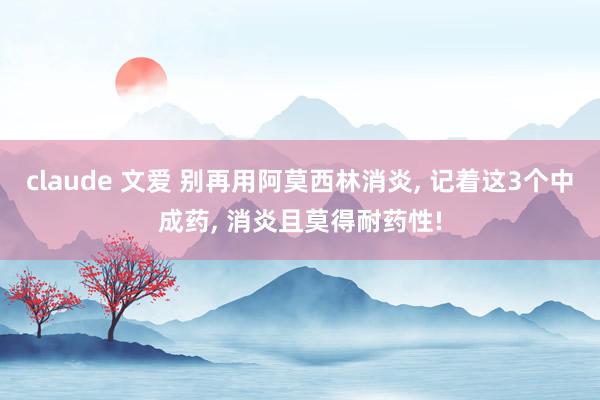 claude 文爱 别再用阿莫西林消炎， 记着这3个中成药， 消炎且莫得耐药性!