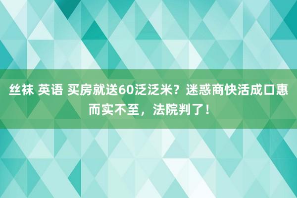 丝袜 英语 买房就送60泛泛米？迷惑商快活成口惠而实不至，法院判了！