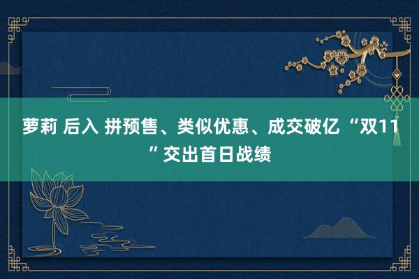 萝莉 后入 拼预售、类似优惠、成交破亿 “双11”交出首日战绩