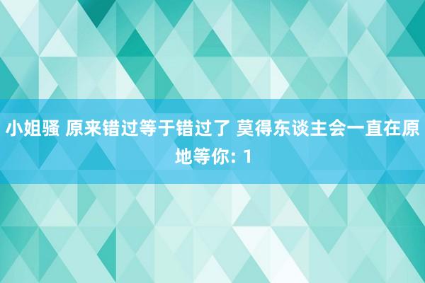 小姐骚 原来错过等于错过了 莫得东谈主会一直在原地等你: 1