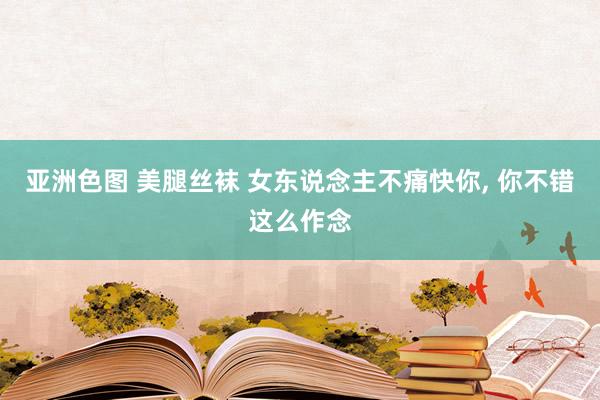 亚洲色图 美腿丝袜 女东说念主不痛快你， 你不错这么作念