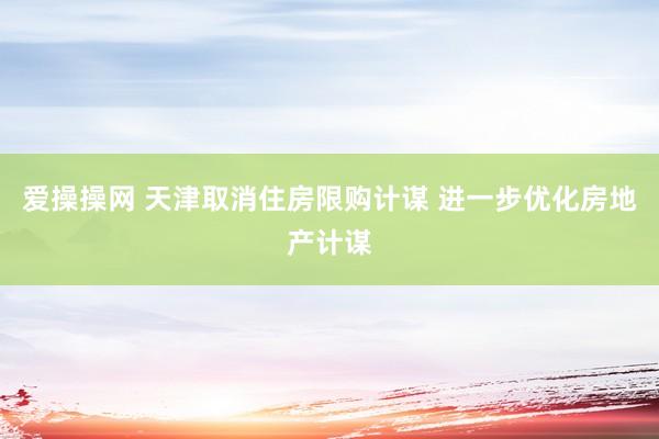 爱操操网 天津取消住房限购计谋 进一步优化房地产计谋