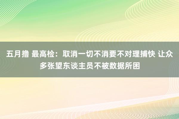 五月撸 最高检：取消一切不消要不对理捕快 让众多张望东谈主员不被数据所困