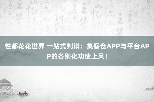 性都花花世界 一站式判辨：集客仓APP与平台APP的各别化功绩上风！