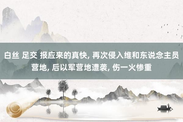 白丝 足交 报应来的真快， 再次侵入维和东说念主员营地， 后以军营地遭袭， 伤一火惨重