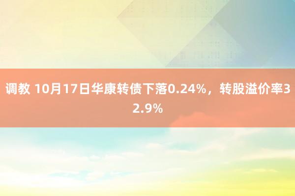 调教 10月17日华康转债下落0.24%，转股溢价率32.9%