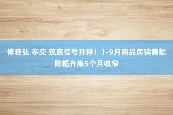 修艳弘 拳交 筑底信号开释！1-9月商品房销售额降幅齐集5个月收窄