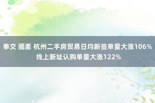 拳交 國產 杭州二手房贸易日均新签单量大涨106% 线上新址认购单量大涨122%