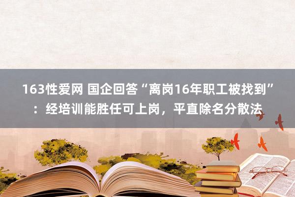 163性爱网 国企回答“离岗16年职工被找到”：经培训能胜任可上岗，平直除名分散法