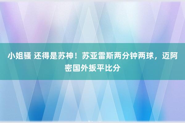 小姐骚 还得是苏神！苏亚雷斯两分钟两球，迈阿密国外扳平比分