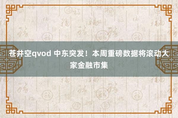 苍井空qvod 中东突发！本周重磅数据将滚动大家金融市集