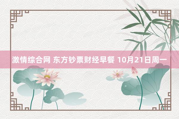 激情综合网 东方钞票财经早餐 10月21日周一