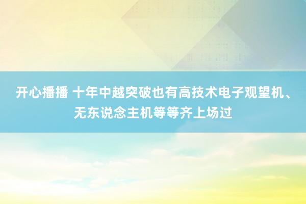 开心播播 十年中越突破也有高技术电子观望机、无东说念主机等等齐上场过