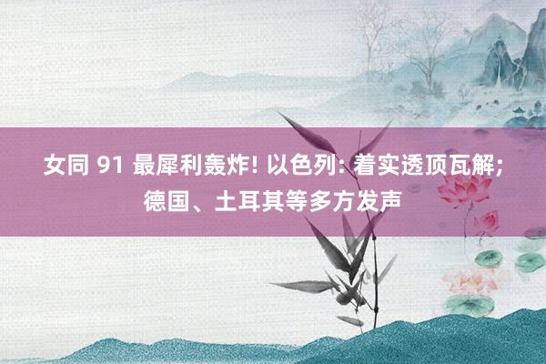 女同 91 最犀利轰炸! 以色列: 着实透顶瓦解;德国、土耳其等多方发声