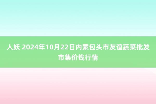 人妖 2024年10月22日内蒙包头市友谊蔬菜批发市集价钱行情