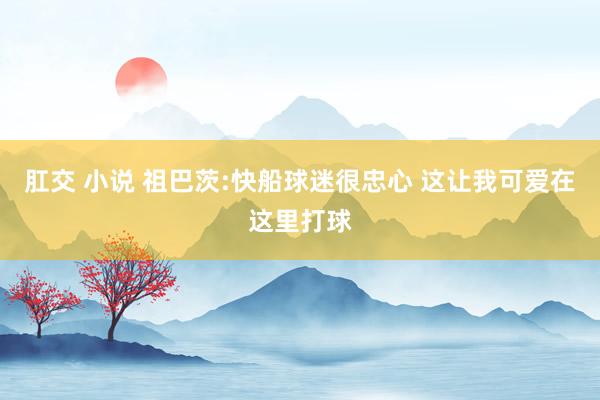 肛交 小说 祖巴茨:快船球迷很忠心 这让我可爱在这里打球