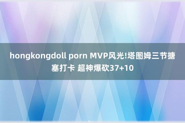 hongkongdoll porn MVP风光!塔图姆三节搪塞打卡 超神爆砍37+10