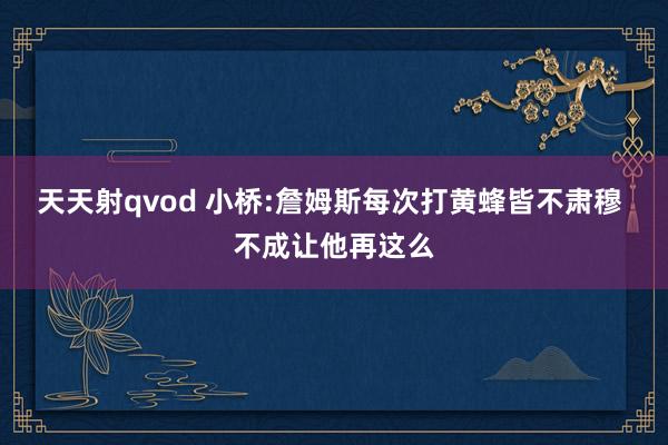 天天射qvod 小桥:詹姆斯每次打黄蜂皆不肃穆 不成让他再这么