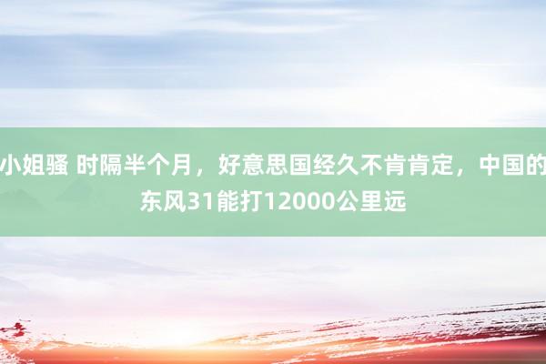 小姐骚 时隔半个月，好意思国经久不肯肯定，中国的东风31能打12000公里远