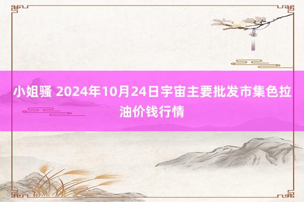 小姐骚 2024年10月24日宇宙主要批发市集色拉油价钱行情