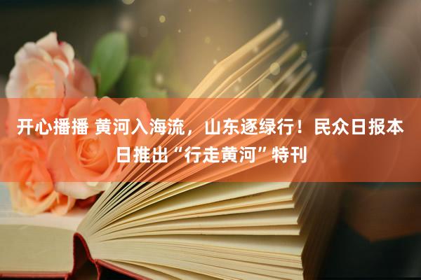 开心播播 黄河入海流，山东逐绿行！民众日报本日推出“行走黄河”特刊