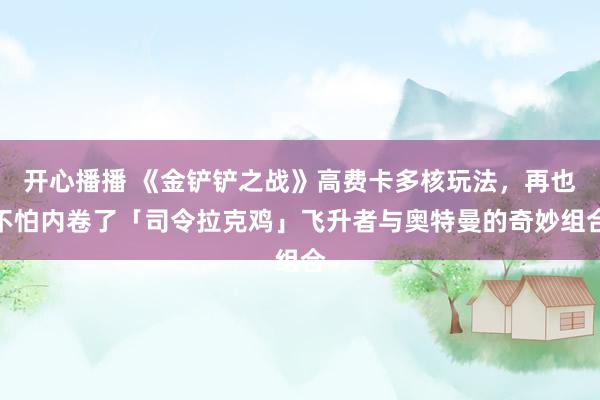 开心播播 《金铲铲之战》高费卡多核玩法，再也不怕内卷了「司令拉克鸡」飞升者与奥特曼的奇妙组合