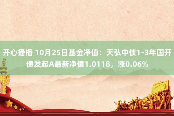 开心播播 10月25日基金净值：天弘中债1-3年国开债发起A最新净值1.0118，涨0.06%