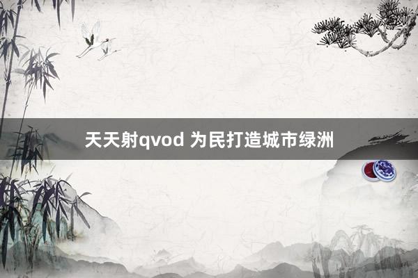 天天射qvod 为民打造城市绿洲