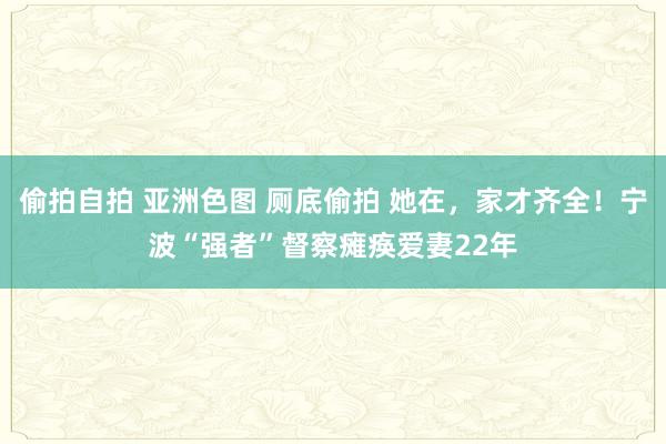 偷拍自拍 亚洲色图 厕底偷拍 她在，家才齐全！宁波“强者”督察瘫痪爱妻22年