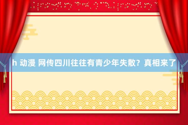 h 动漫 网传四川往往有青少年失散？真相来了