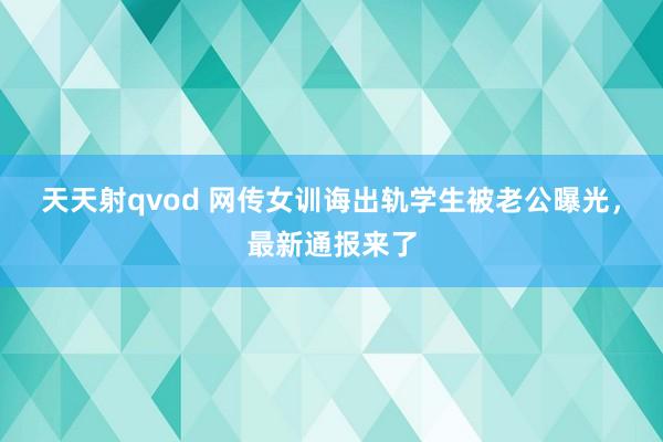 天天射qvod 网传女训诲出轨学生被老公曝光，最新通报来了