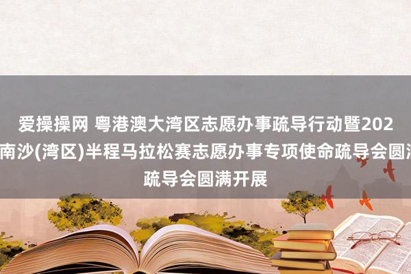 爱操操网 粤港澳大湾区志愿办事疏导行动暨2024广州南沙(湾区)半程马拉松赛志愿办事专项使命疏导会圆满开展