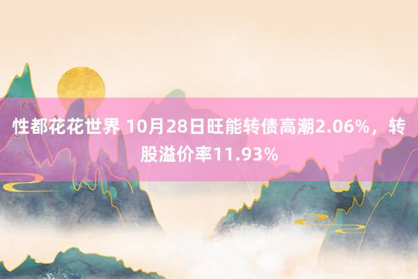 性都花花世界 10月28日旺能转债高潮2.06%，转股溢价率11.93%