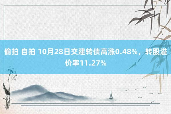 偷拍 自拍 10月28日交建转债高涨0.48%，转股溢价率11.27%