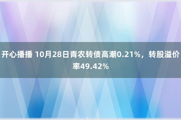 开心播播 10月28日青农转债高潮0.21%，转股溢价率49.42%