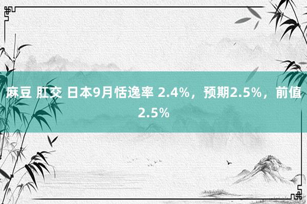 麻豆 肛交 日本9月恬逸率 2.4%，预期2.5%，前值2.5%