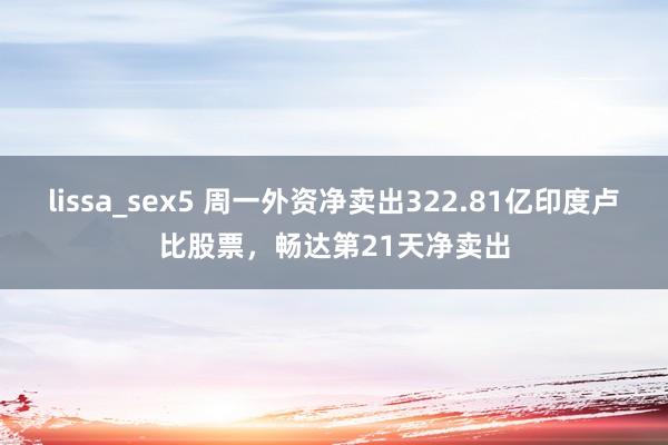 lissa_sex5 周一外资净卖出322.81亿印度卢比股票，畅达第21天净卖出