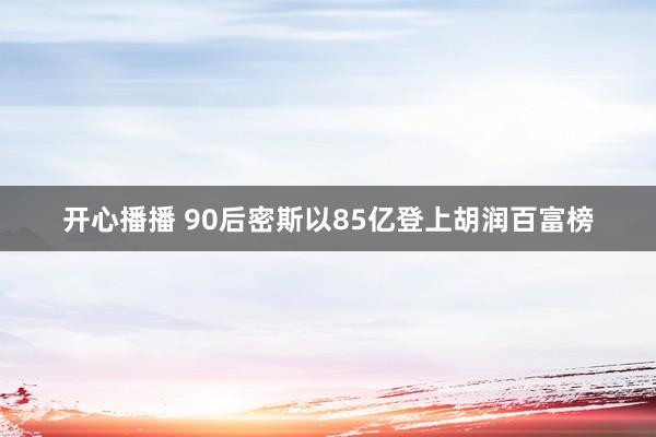 开心播播 90后密斯以85亿登上胡润百富榜