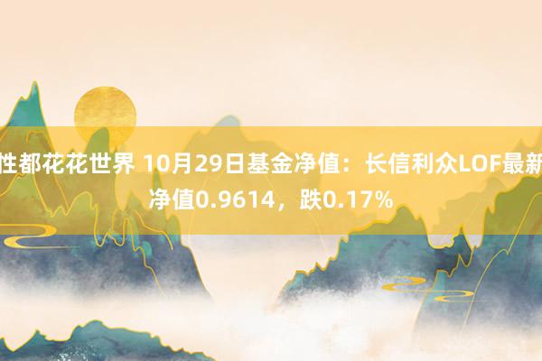 性都花花世界 10月29日基金净值：长信利众LOF最新净值0.9614，跌0.17%