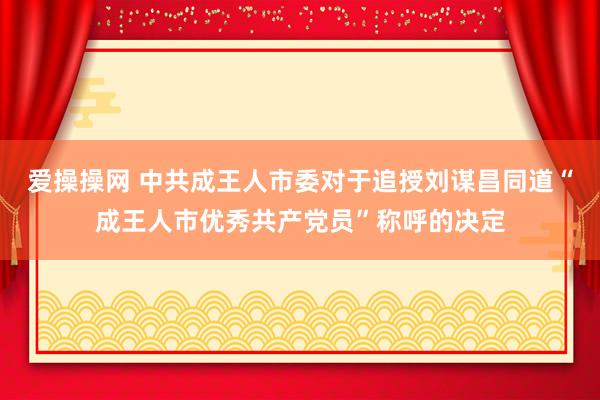 爱操操网 中共成王人市委对于追授刘谋昌同道“成王人市优秀共产党员”称呼的决定